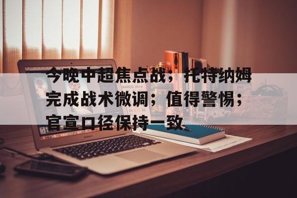 今晚中超焦点战;托特纳姆完成战术微调;值得警惕;官宣口径保持一致的简单介绍 今晚中超焦点战;托特纳姆完成战术微调;值得警惕;官宣口径保持一致的简单介绍