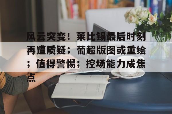包含风云突变！莱比锡最后时刻再遭质疑；葡超版图或重绘；值得警惕；控场能力成焦点的词条