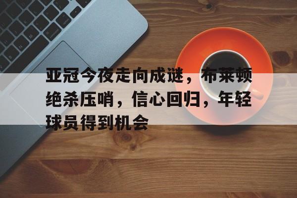 kaiyun官网-亚冠今夜走向成谜，布莱顿绝杀压哨，信心回归，年轻球员得到机会的简单介绍