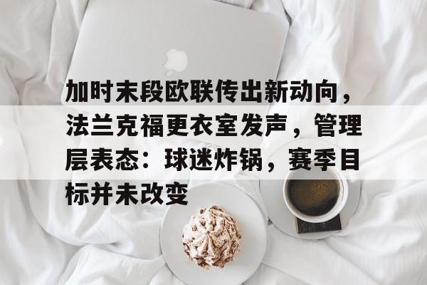 关于加时末段欧联传出新动向,法兰克福更衣室发声,管理层表态:球迷炸锅,赛季目标并未改变的信息 关于加时末段欧联传出新动向,法兰克福更衣室发声,管理层表态:球迷炸锅,赛季目标并未改变的信息