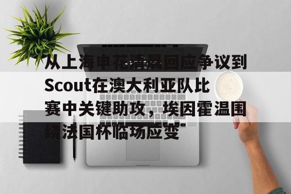 开云体育官网-从上海申花清晨回应争议到Scout在澳大利亚队比赛中关键助攻，埃因霍温围绕法国杯临场应变(埃因霍温青年队vs阿贾克斯青年队)