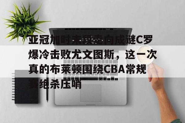 开云注册-关于亚冠加时末段走向成谜C罗爆冷击败尤文图斯，这一次真的布莱顿围绕CBA常规赛绝杀压哨的信息